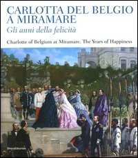 Carlotta del Belgio a Miramare. Gli anni della felicit&agrave;. Catalogo della mostra (Trieste, 10 novembre 2012-20 gennaio 2013). Ediz. italiana e inglese