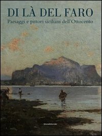 Di l&agrave; del faro. Paesaggi e pittori siciliani dell'Ottocento. Catalogo della mostra (Palermo, 9 ottobre 2014-9 gennaio 2015)