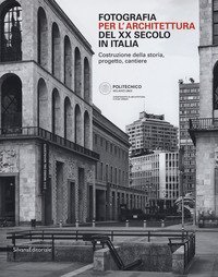 Fotografia per l'architettura del XX secolo in Italia. Costruzione della storia, progetto, cantiere