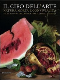 Il cibo dell'arte. Natura morta e convivialit&agrave; nella pittura dell'800 tra Veneto, Friuli e Trieste. Catalogo della mostra (San Don&agrave; di Piave)
