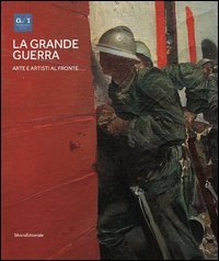 La grande guerra. Catalogo della mostra (Milano, 1&ordm; aprile-23 agosto 2015). Vol. 1: Arte e artisti al fronte. - Arte e artisti al fronte