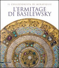 L'Ermitage di Basilewsky. Il collezionista di meraviglie. Catalogo della mostra (Torino,7 giugno-13 ottobre 2013)
