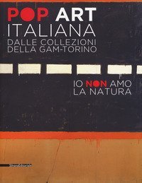 Pop art italiana dalle collezioni della GAM-Torino. Io non amo la natura. Catalogo della mostra (Torino, 27 maggio-22 ottobre 2017)