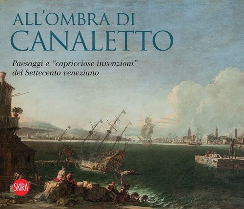 All'ombra di Canaletto. Paesaggi e &laquo;capricciose invenzioni&raquo; del Settecento veneziano