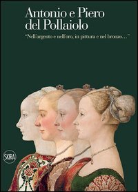 Antonio e Piero del Pollaiolo. &laquo;Nell'argento e nell'oro, in pittura e nel bronzo&raquo;