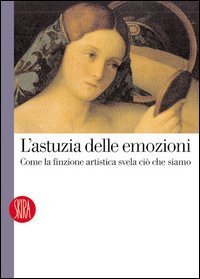 L'astuzia delle emozioni. Come la finzione artistica svela ci&ograve; che siamo. Ediz. illustrata