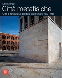 Città metafisiche - Città di fondazione dall'Italia all'oltremare 1920-1945. Ediz. italiana e inglese