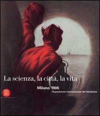 La scienza, la citt&agrave;, la vita - Milano 1906: l'Esposizione internazionale del Sempione