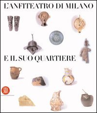 L'anfiteatro di Milano e il suo quartiere - Percorso storico-archeologico nel suburbio sudoccidentale