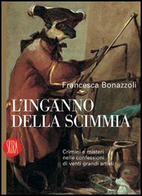 L'inganno della scimmia. Crimini e misteri nelle confessioni di venti grandi artisti