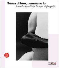 Senza di loro, nemmeno io - La collezione di Pierre Borhan di fotografie. Catalogo della nostra (Reggio Emilia, 19 febbraio-9 aprile 2006)