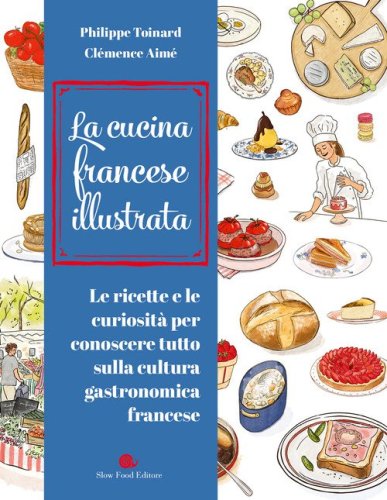 Cucina francese illustrata. Le ricette e le curiosità per conoscere tutto sulla cultura gastronomica francese