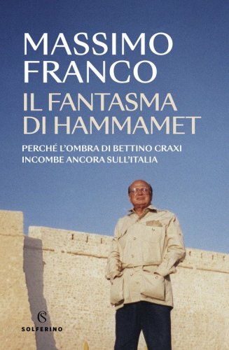 Il fantasma di Hammamet. Perch&eacute; l'ombra di Bettino Craxi incombe ancora sull'Italia
