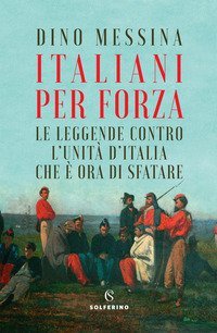 Italiani per forza. Le leggende contro l'Unit&agrave; d'Italia che &egrave; ora di sfatare