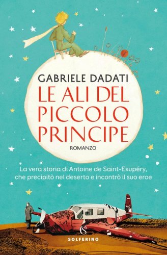 Le ali del Piccolo Principe. La vera storia di Antoine de Saint-Exup&eacute;ry, che precipit&ograve; nel deserto e incontr&ograve; il suo eroe