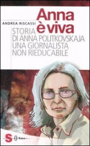 Anna &egrave; viva. Storia di Anna Politkovskaja una giornalista non rieducabile