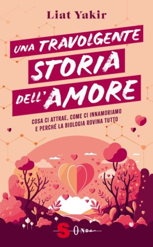 Una travolgente storia dell'amore. Cosa ci attrae, come ci innamoriamo e perch&eacute; la biologia rovina tutto