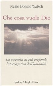 Che cosa vuole Dio. La risposta al pi&ugrave; profondo interrogativo dell'umanit&agrave;