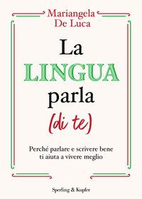 La lingua parla (di te). Perch&eacute; parlare e scrivere bene ti aiuta a vivere meglio