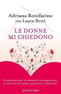 Le donne mi chiedono. Il tumore del seno: le conoscenze, la consapevolezza, la cura di s&eacute; che aiutano a prevenirlo e combatterlo