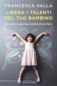 Libera i talenti del tuo bambino. Riconosci e valorizza l'unicit&agrave; di tuo figlio