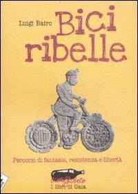 Bici ribelle. Percorsi di fantasia, resistenza e libert&agrave;