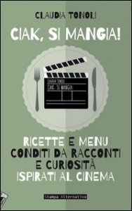 Ciak, si mangia! Ricette e men&ugrave; conditi da racconti e curiosit&agrave; ispirati al cinema