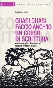 Quasi quasi faccio anch'io un corso di scrittura. Manuale per difendersi dagli scrittori inutili