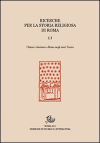 Ricerche per la storia religiosa di Roma. Vol. 13: Chiesa e fascismo a Roma negli anni Trenta. - Chiesa e fascismo a Roma negli anni Trenta