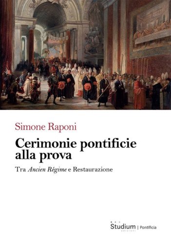 Cerimonie pontificie alla prova. Tra Ancien R&eacute;gime e Restaurazione