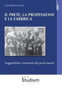 Il prete, la professione e la fabbrica. Soggettivit&agrave; e memoria dei preti operai
