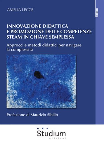 Innovazione didattica e competenze steam in chiave semplessa. Approcci e metodi didattici per navigare la complessit&agrave;