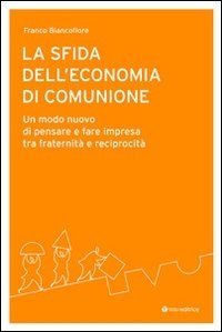 La sfida dell'economia di comunione - Un modo nuovo di pensare e fare impresa tra fraternit&agrave; e reciprocit&agrave;