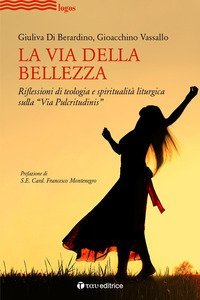 La via della bellezza. Riflessioni di teologia e spiritualit&agrave; liturgica sulla &laquo;Via Pulcritudinis&raquo;