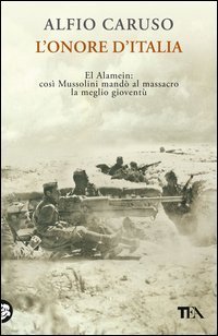 L'onore d'Italia. El Alamein: cos&igrave; Mussolini mand&ograve; al massacro la meglio giovent&ugrave;