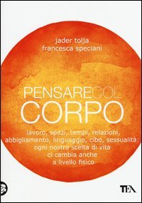 Pensare col corpo. Lavoro, spazi, tempi, relazioni, abbigliamento, linguaggio, cibo, sessualit&agrave;: ogni nostra scelta di vita ci cambia anche a livello fisico