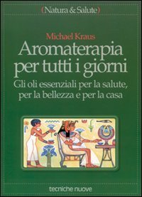 Aromaterapia per tutti i giorni - Gli oli essenziali per la salute, per la bellezza e per la casa