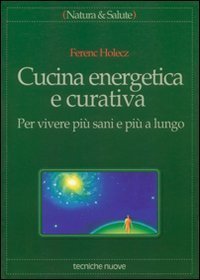 Cucina energetica e curativa. Per vivere pi&ugrave; sani e pi&ugrave; a lungo