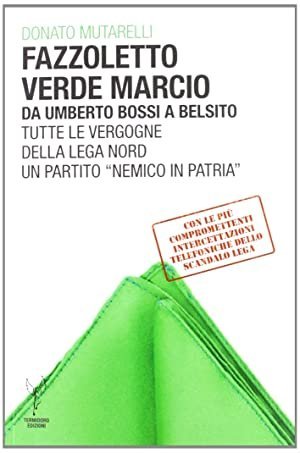 Fazzoletto verde marcio. Da Umberto Bossi a Belsito. Tutte le vergogne della Lega Nord, un partito &laquo;nemico in patria&raquo;