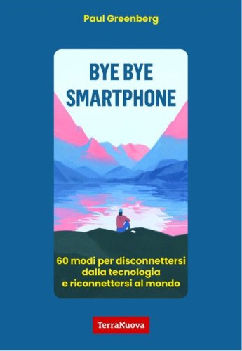Bye bye smartphone. 60 modi per disconnettersi dalla tecnologia e riconnettersi al mondo