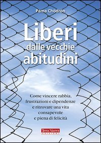 Liberi dalle vecchie abitudini. Come vincere rabbia, fru strazioni e dipendenze e ritrovare una vita consapevole e piena di felicit&agrave;