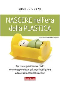 Nascere nell'era della plastica. Per vivere gravidanza e parto con consapevolezza, evitando inutili paure ed eccessiva medicalizzazione