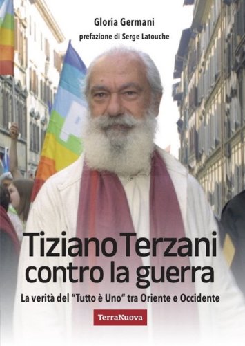 Tiziano Terzani contro la guerra. La verit&agrave; del &laquo;tutto &egrave; uno&raquo; tra Oriente e Occidente