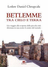 Betlemme tra cielo e terra. Un viaggio alla scoperta della piccola citt&agrave; divenuta in una notte il centro del mondo