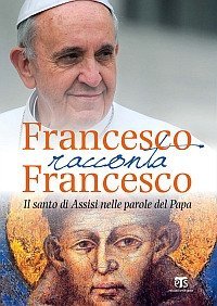 Francesco racconta Francesco. Il santo di Assisi nelle parole del papa