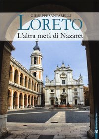 Loreto. L'altra met&agrave; di Nazaret. La storia, il mistero e l'arte della Santa Casa
