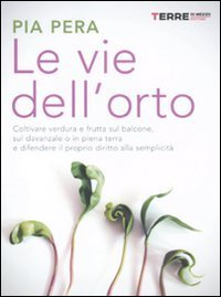 Le vie dell'orto - Coltivare frutta e verdura sul balcone, sul davanzale o in piena terra e difendere il proprio diritto alla semplicit&agrave;