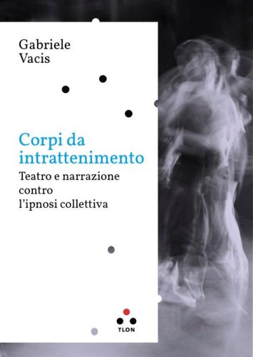 Corpi da intrattenimento. Teatro e narrazione contro l'ipnosi collettiva