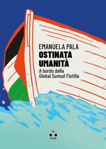 Ostinata umanit&agrave;. A bordo della Global Sumud Flotilla