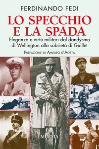 Lo specchio e la spada. Eleganza e virt&ugrave; militari dal dandysmo di Wellington alla sobriet&agrave; di Guillet